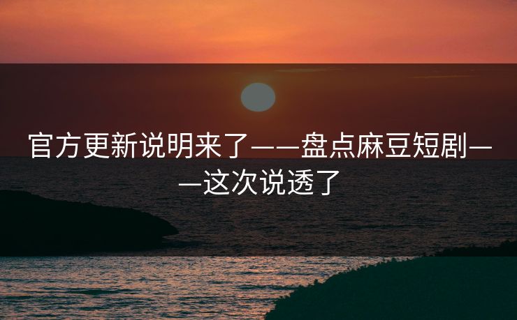 官方更新说明来了——盘点麻豆短剧——这次说透了
