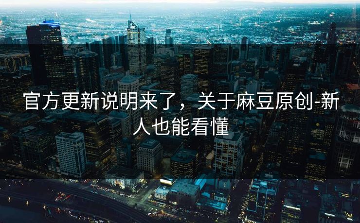 官方更新说明来了，关于麻豆原创-新人也能看懂