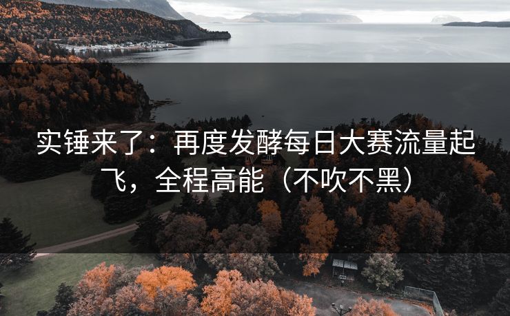 实锤来了：再度发酵每日大赛流量起飞，全程高能（不吹不黑）