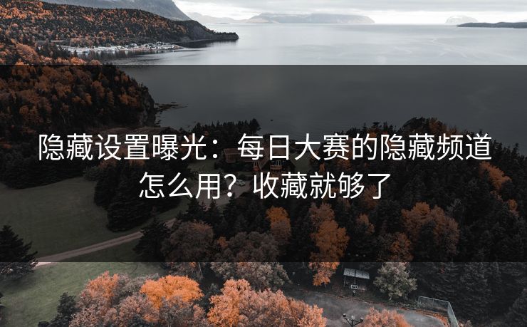 隐藏设置曝光：每日大赛的隐藏频道怎么用？收藏就够了