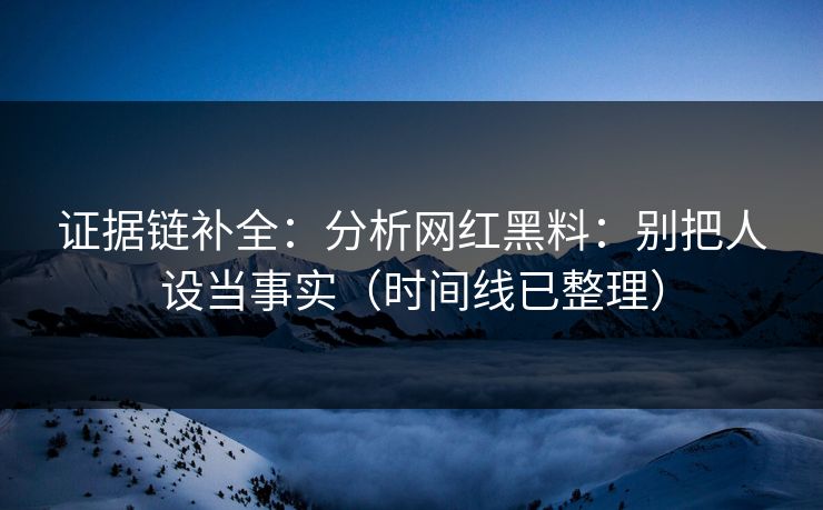 证据链补全：分析网红黑料：别把人设当事实（时间线已整理）