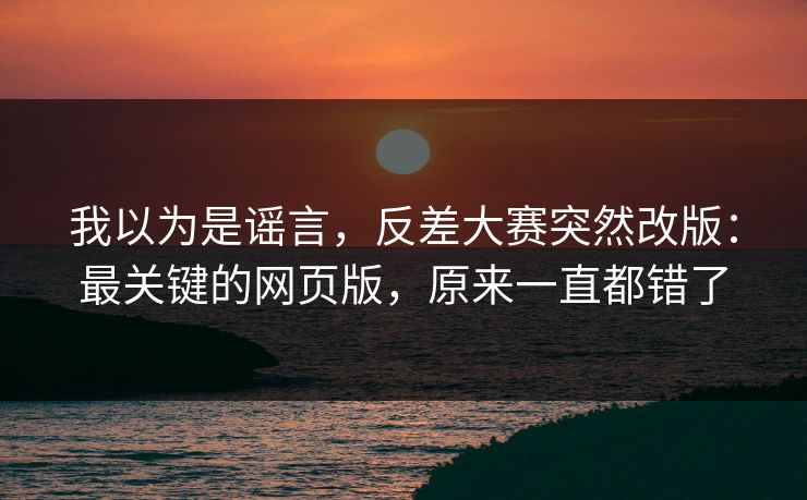 我以为是谣言，反差大赛突然改版：最关键的网页版，原来一直都错了