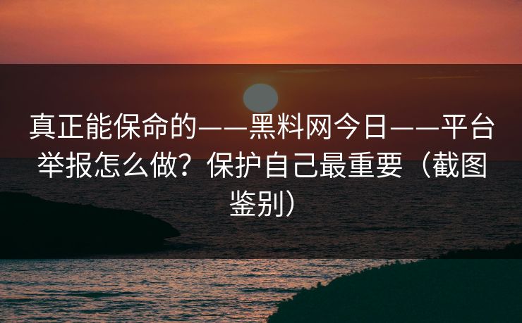 真正能保命的——黑料网今日——平台举报怎么做？保护自己最重要（截图鉴别）