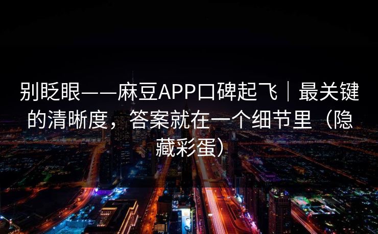 别眨眼——麻豆APP口碑起飞｜最关键的清晰度，答案就在一个细节里（隐藏彩蛋）