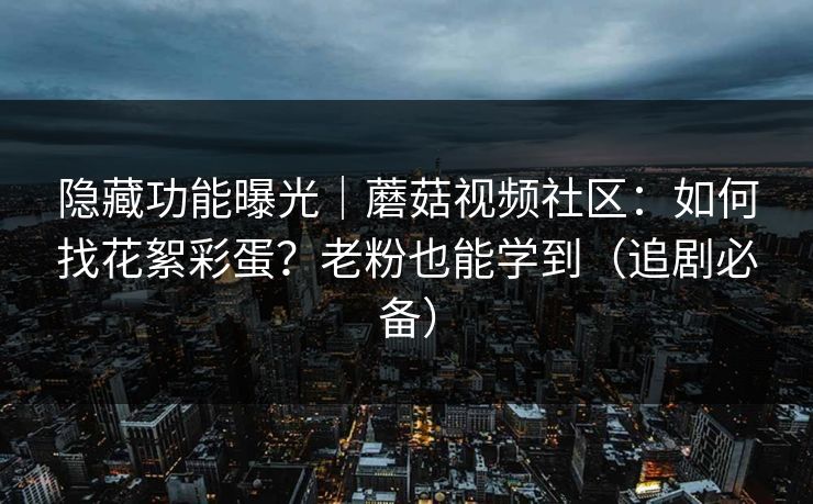 隐藏功能曝光｜蘑菇视频社区：如何找花絮彩蛋？老粉也能学到（追剧必备）