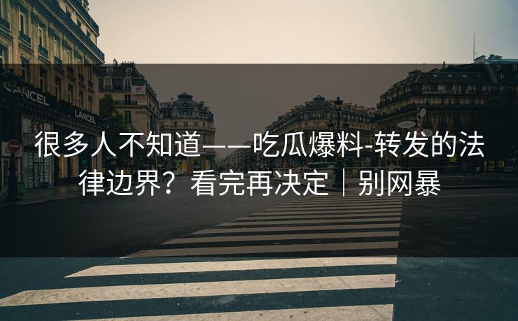 很多人不知道——吃瓜爆料-转发的法律边界？看完再决定｜别网暴