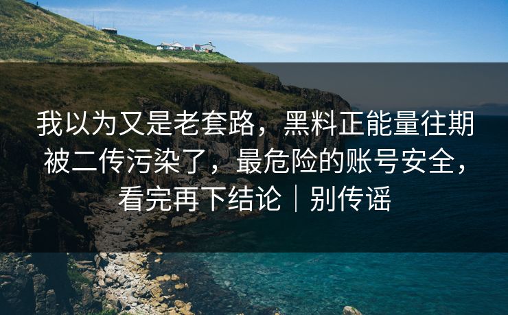 我以为又是老套路，黑料正能量往期被二传污染了，最危险的账号安全，看完再下结论｜别传谣