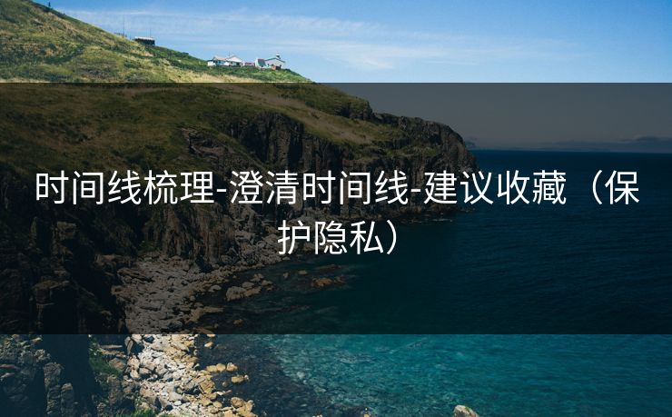 时间线梳理-澄清时间线-建议收藏（保护隐私）