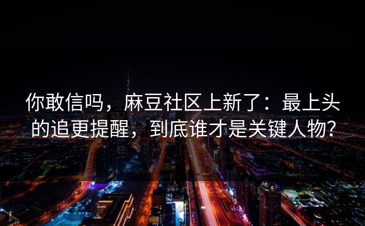 你敢信吗，麻豆社区上新了：最上头的追更提醒，到底谁才是关键人物？