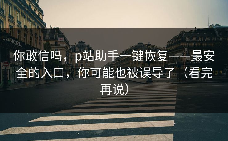 你敢信吗，p站助手一键恢复——最安全的入口，你可能也被误导了（看完再说）