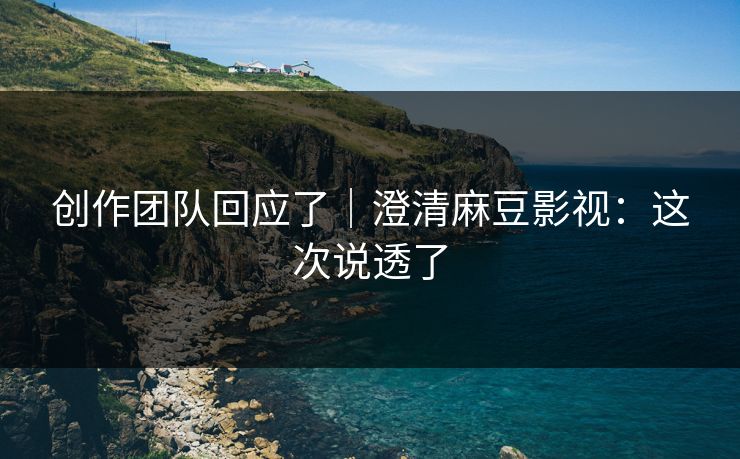 创作团队回应了｜澄清麻豆影视：这次说透了