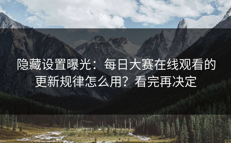 隐藏设置曝光：每日大赛在线观看的更新规律怎么用？看完再决定