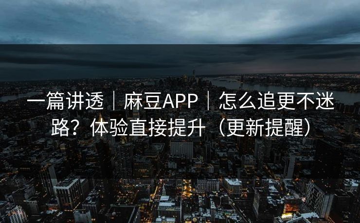 一篇讲透｜麻豆APP｜怎么追更不迷路？体验直接提升（更新提醒）