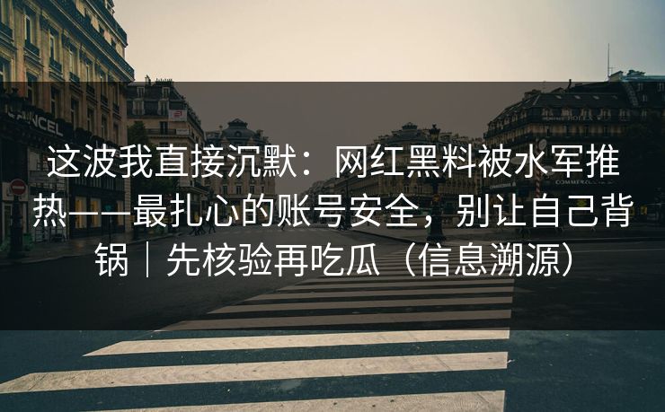 这波我直接沉默：网红黑料被水军推热——最扎心的账号安全，别让自己背锅｜先核验再吃瓜（信息溯源）