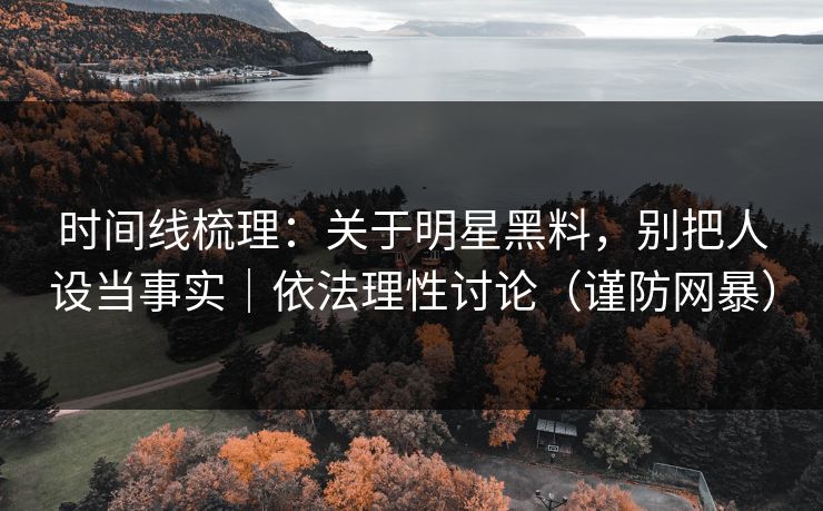 时间线梳理：关于明星黑料，别把人设当事实｜依法理性讨论（谨防网暴）
