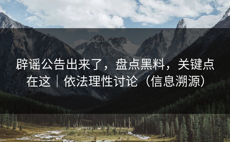 辟谣公告出来了，盘点黑料，关键点在这｜依法理性讨论（信息溯源）