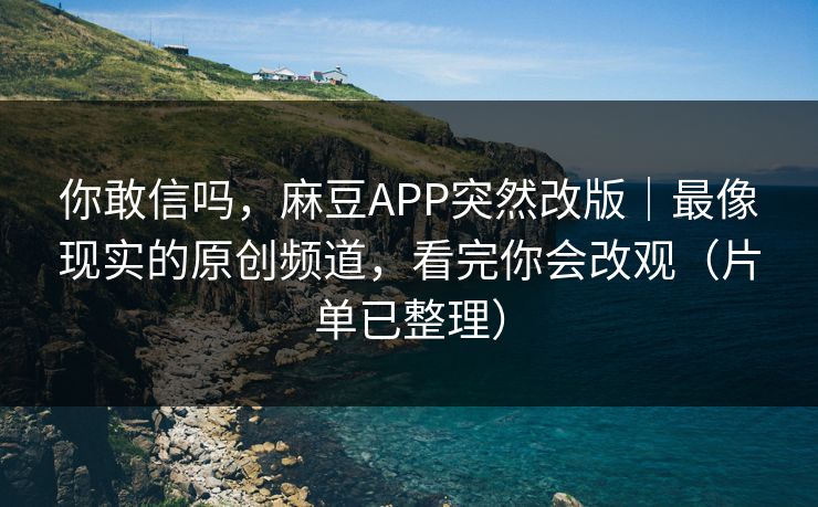 你敢信吗，麻豆APP突然改版｜最像现实的原创频道，看完你会改观（片单已整理）