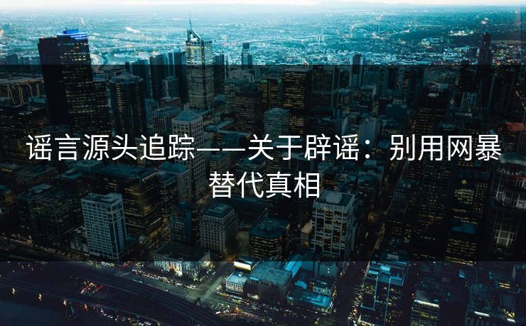 谣言源头追踪——关于辟谣：别用网暴替代真相