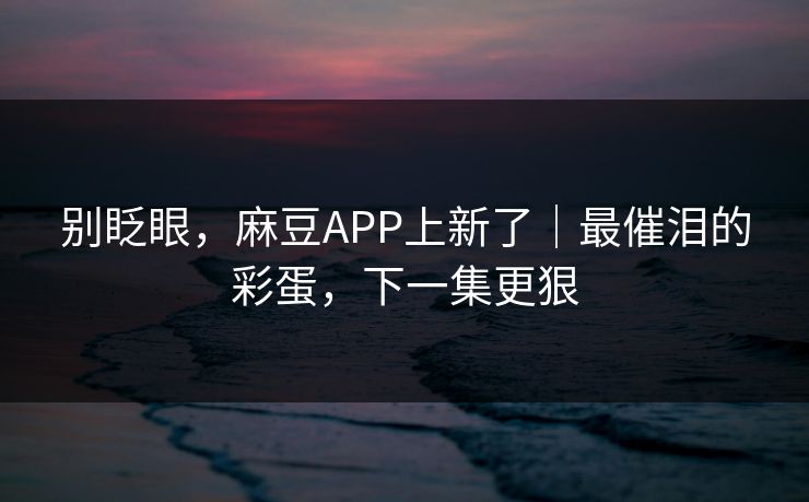 别眨眼，麻豆APP上新了｜最催泪的彩蛋，下一集更狠