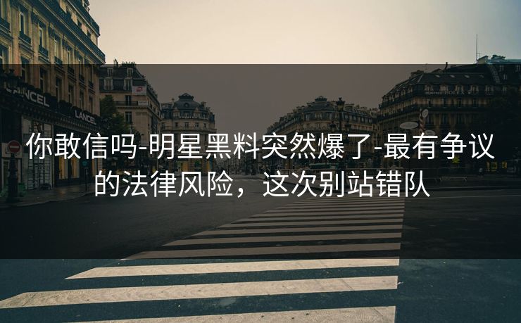 你敢信吗-明星黑料突然爆了-最有争议的法律风险，这次别站错队