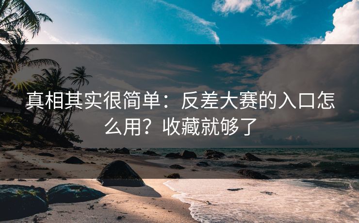 真相其实很简单：反差大赛的入口怎么用？收藏就够了