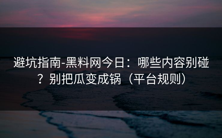 避坑指南-黑料网今日：哪些内容别碰？别把瓜变成锅（平台规则）