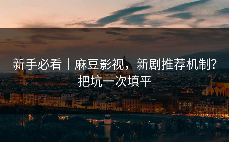 新手必看｜麻豆影视，新剧推荐机制？把坑一次填平