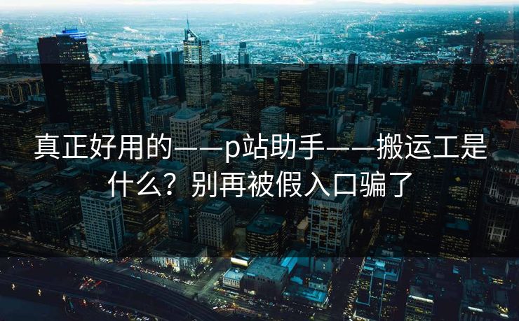 真正好用的——p站助手——搬运工是什么？别再被假入口骗了
