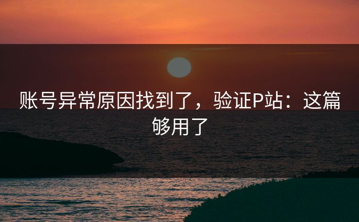 账号异常原因找到了，验证P站：这篇够用了
