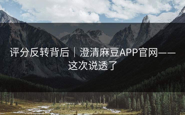 评分反转背后｜澄清麻豆APP官网——这次说透了