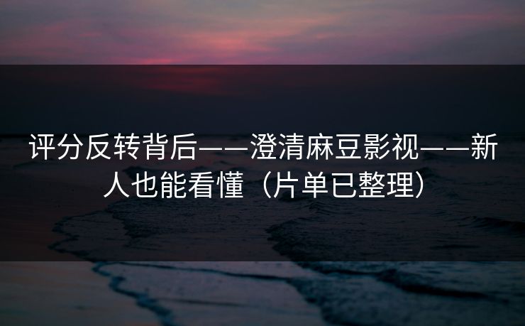 评分反转背后——澄清麻豆影视——新人也能看懂（片单已整理）