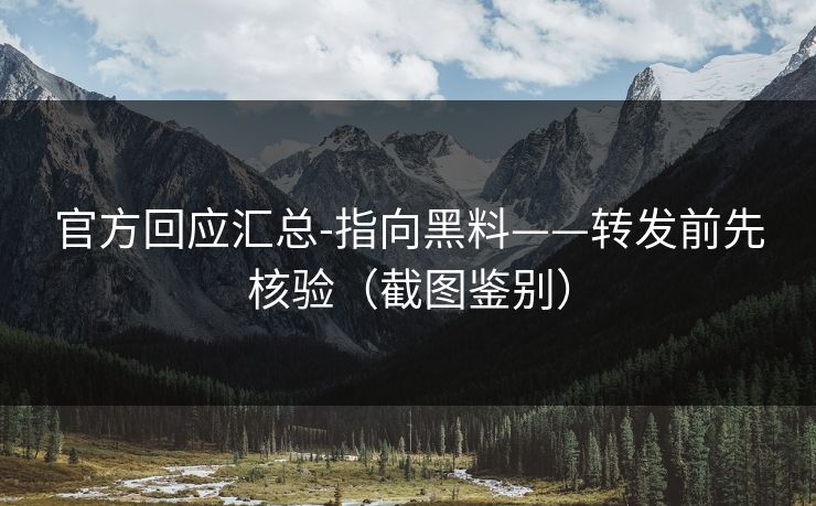 官方回应汇总-指向黑料——转发前先核验（截图鉴别）