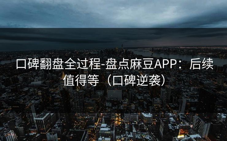 口碑翻盘全过程-盘点麻豆APP：后续值得等（口碑逆袭）