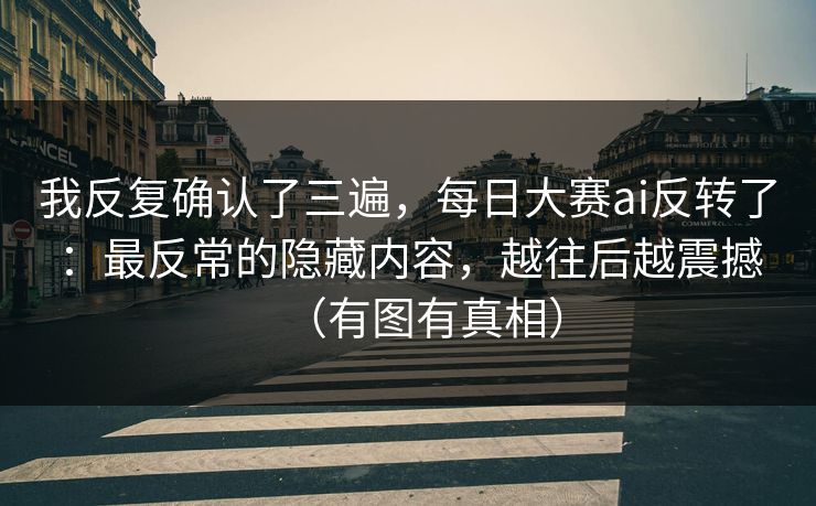 我反复确认了三遍，每日大赛ai反转了：最反常的隐藏内容，越往后越震撼（有图有真相）