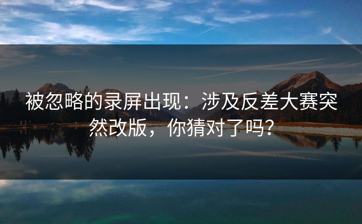 被忽略的录屏出现：涉及反差大赛突然改版，你猜对了吗？