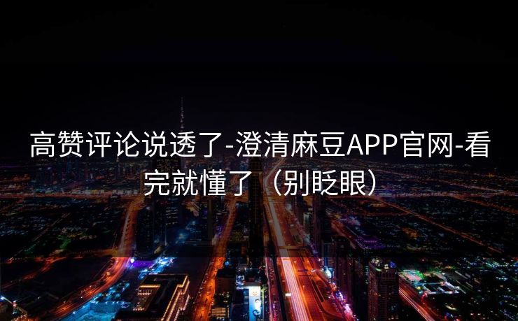 高赞评论说透了-澄清麻豆APP官网-看完就懂了（别眨眼）