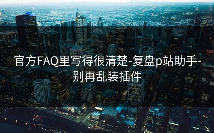 官方FAQ里写得很清楚-复盘p站助手-别再乱装插件