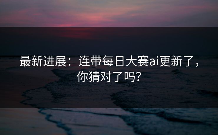 最新进展：连带每日大赛ai更新了，你猜对了吗？