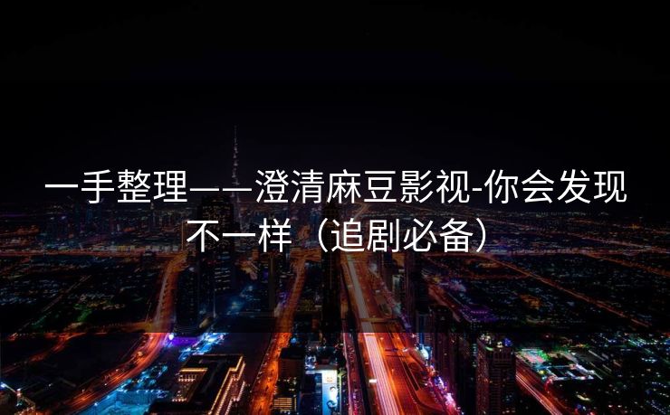 一手整理——澄清麻豆影视-你会发现不一样（追剧必备）
