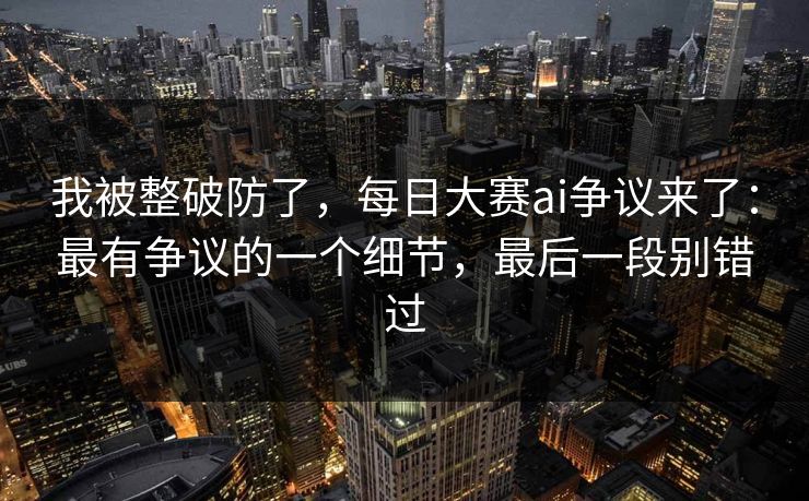 我被整破防了，每日大赛ai争议来了：最有争议的一个细节，最后一段别错过