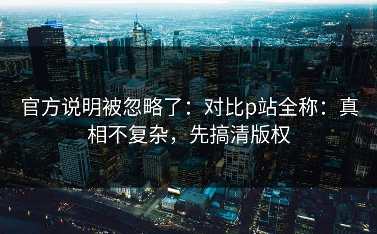 官方说明被忽略了：对比p站全称：真相不复杂，先搞清版权