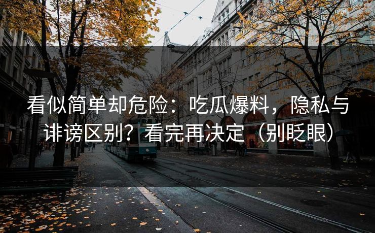 看似简单却危险：吃瓜爆料，隐私与诽谤区别？看完再决定（别眨眼）