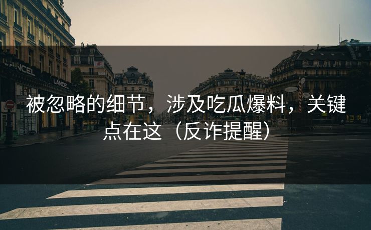 被忽略的细节，涉及吃瓜爆料，关键点在这（反诈提醒）