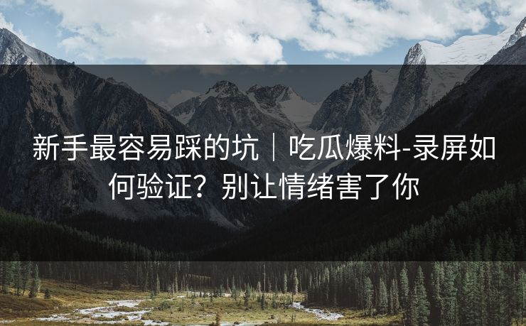 新手最容易踩的坑｜吃瓜爆料-录屏如何验证？别让情绪害了你