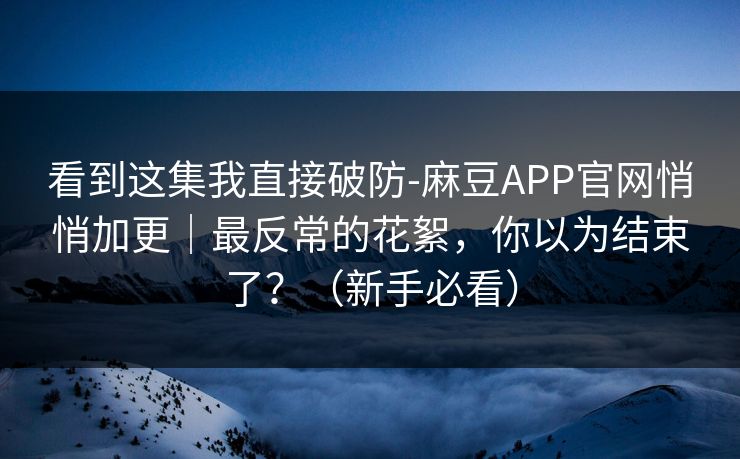看到这集我直接破防-麻豆APP官网悄悄加更|最反常的花絮,你以为结束了?(新手必看)