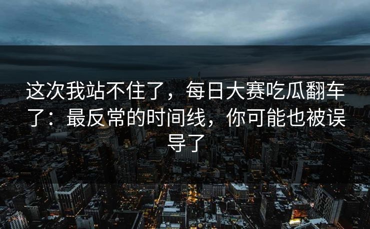 这次我站不住了，每日大赛吃瓜翻车了：最反常的时间线，你可能也被误导了
