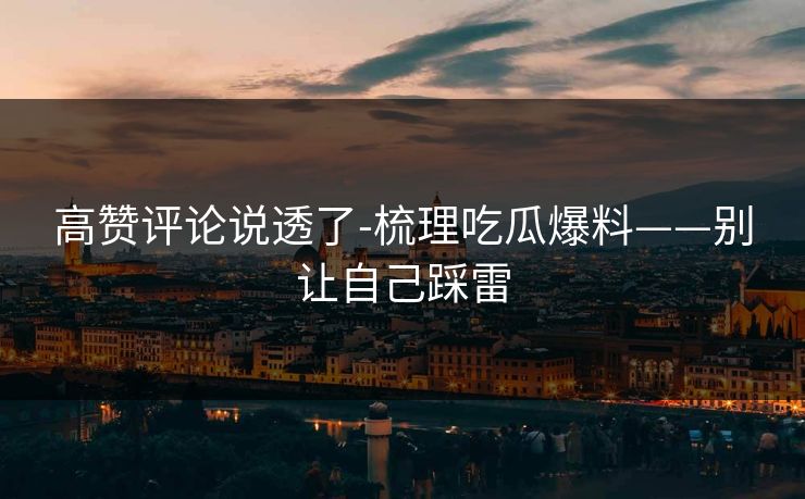 高赞评论说透了-梳理吃瓜爆料——别让自己踩雷