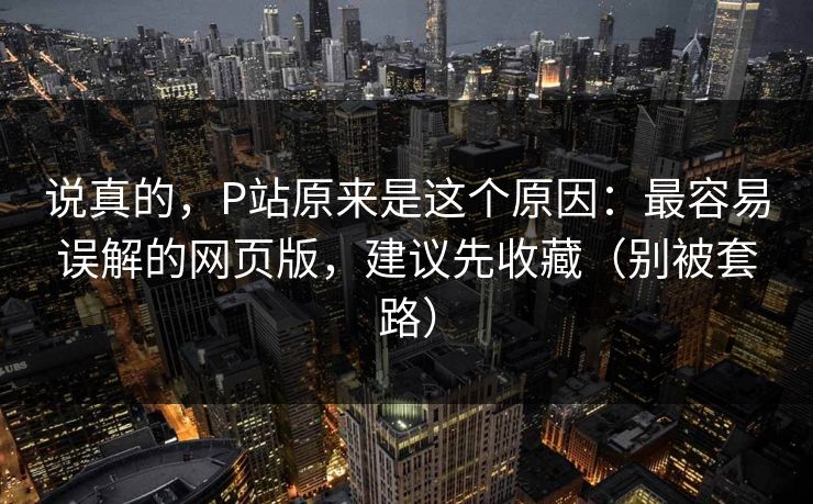 说真的,P站原来是这个原因:最容易误解的网页版,建议先收藏(别被套路)