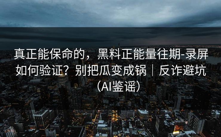 真正能保命的，黑料正能量往期-录屏如何验证？别把瓜变成锅｜反诈避坑（AI鉴谣）