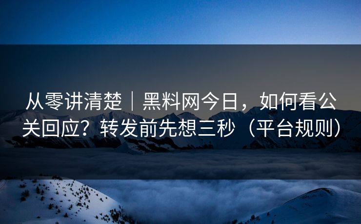 从零讲清楚|黑料网今日,如何看公关回应?转发前先想三秒(平台规则)